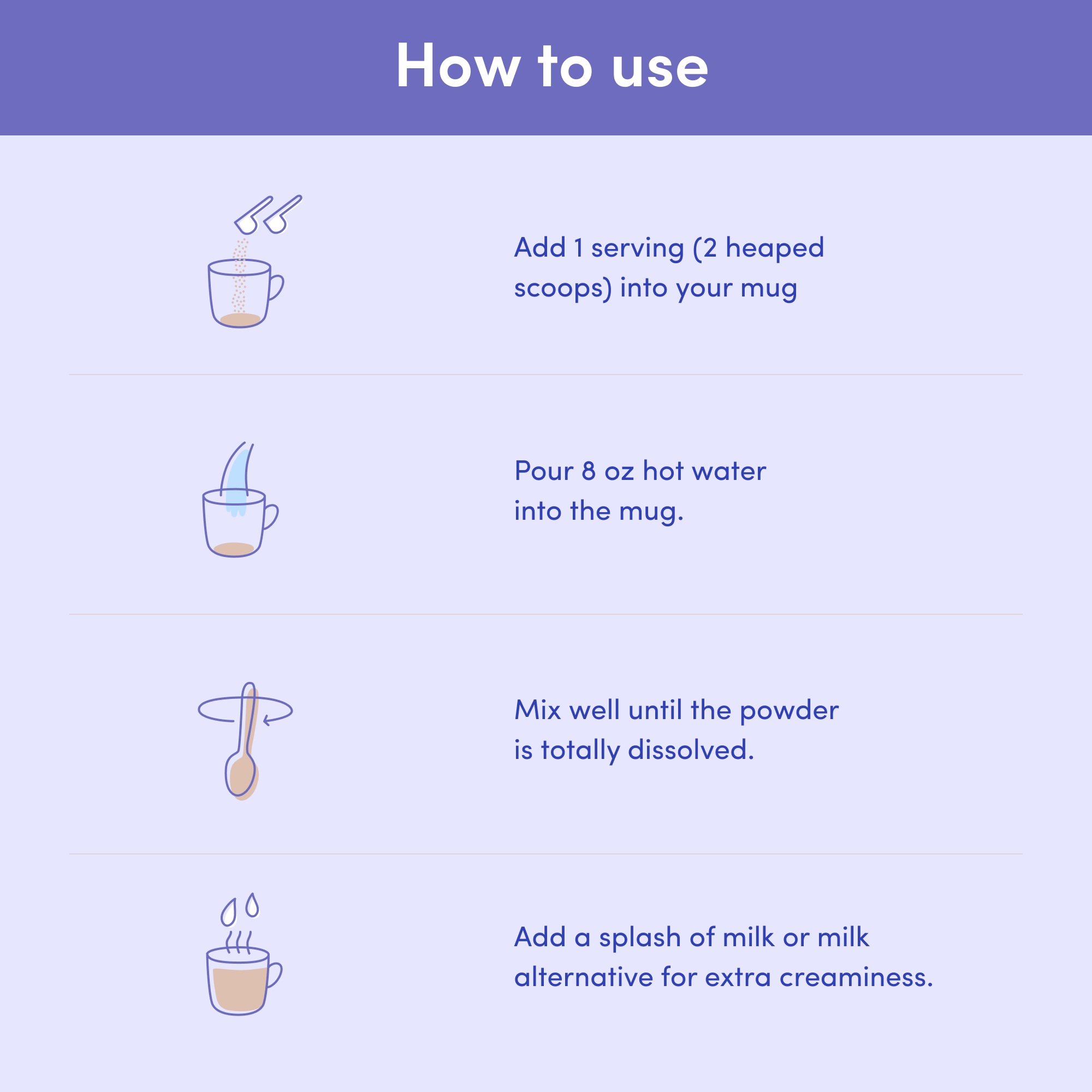 Instructions for collagen drink: add 2 scoops to mug, pour hot water, mix until dissolved, add milk or alternative for creaminess.