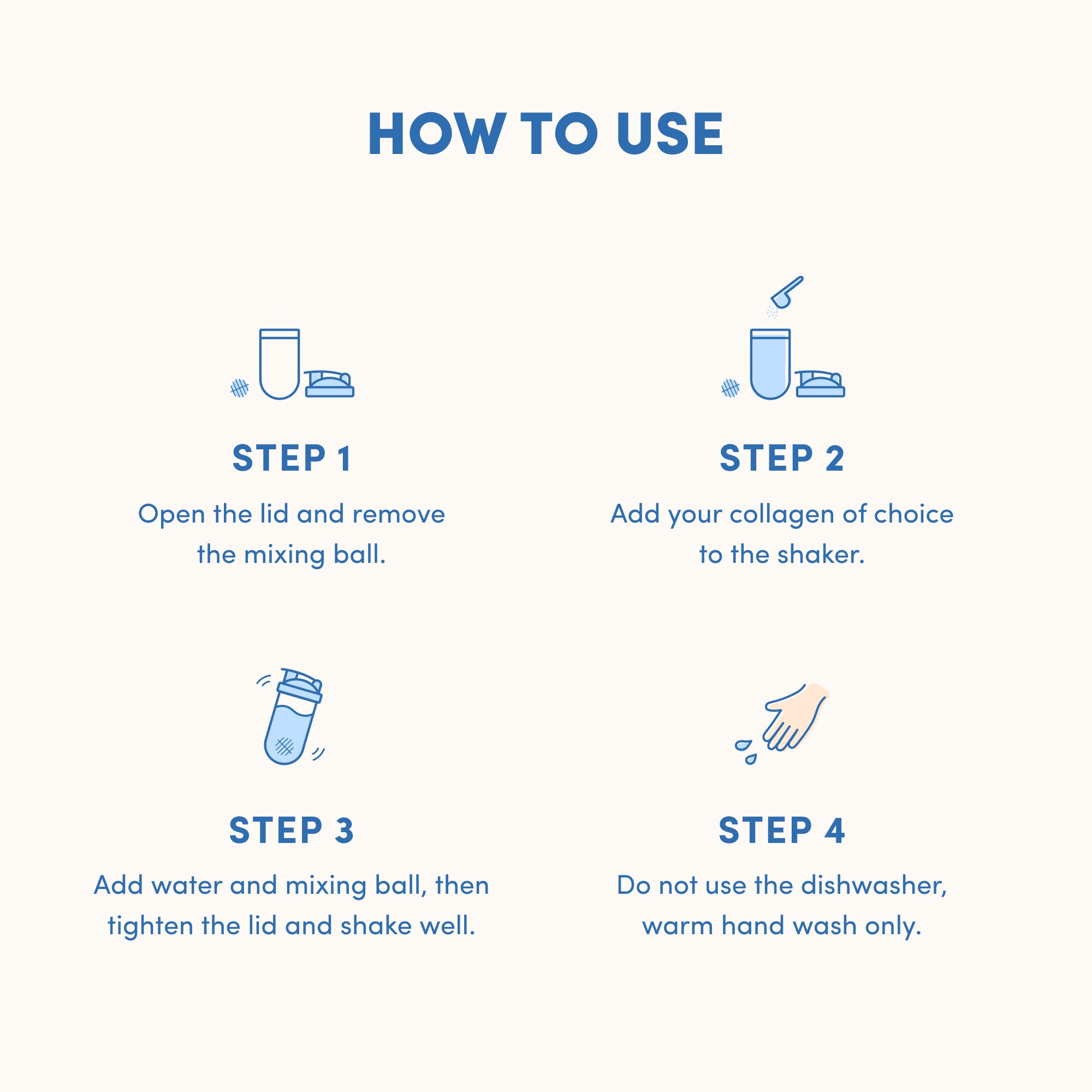 How to use your The Collagen Co. Collagen Protein Shaker - 600ml: 1. Open lid, remove mixing ball. 2. Add collagen and water, return mixing ball, secure lid, and shake well. 3. Hand wash only; do not use dishwasher.